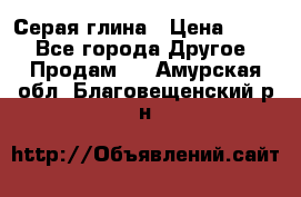 Серая глина › Цена ­ 600 - Все города Другое » Продам   . Амурская обл.,Благовещенский р-н